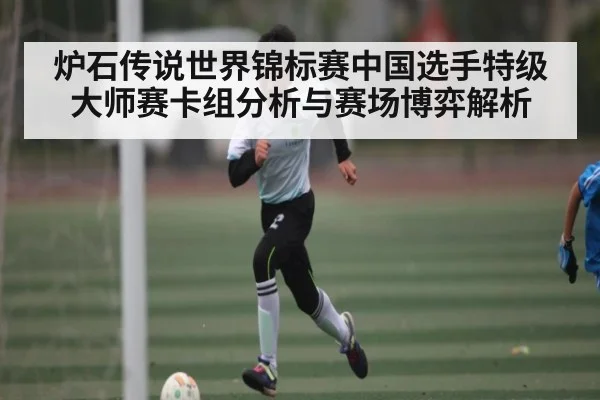 炉石传说世界锦标赛中国选手特级大师赛卡组分析与赛场博弈解析