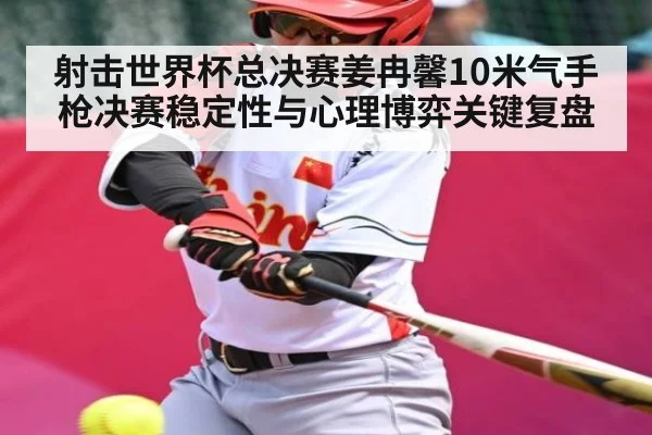 射击世界杯总决赛姜冉馨10米气手枪决赛稳定性与心理博弈关键复盘