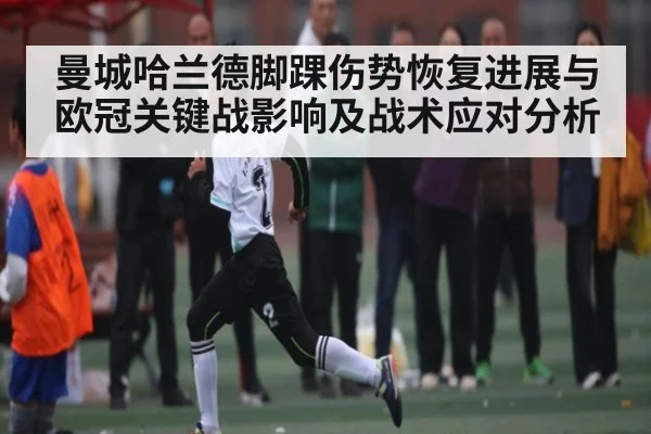 曼城哈兰德脚踝伤势恢复进展与欧冠关键战影响及战术应对分析